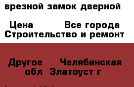 врезной замок дверной › Цена ­ 500 - Все города Строительство и ремонт » Другое   . Челябинская обл.,Златоуст г.